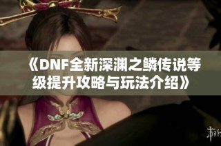 《DNF全新深渊之鳞传说等级提升攻略与玩法介绍》