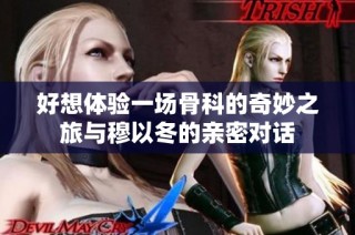 好想体验一场骨科的奇妙之旅与穆以冬的亲密对话