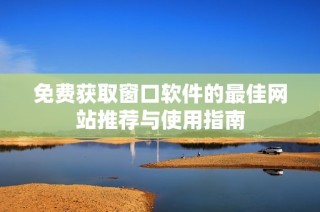 免费获取窗口软件的最佳网站推荐与使用指南