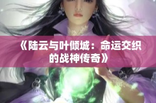 《陆云与叶倾城：命运交织的战神传奇》