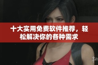 十大实用免费软件推荐，轻松解决你的各种需求
