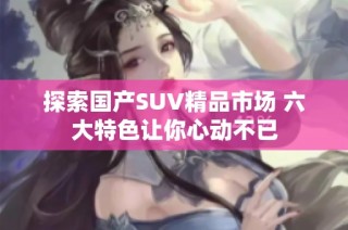 探索国产SUV精品市场 六大特色让你心动不已