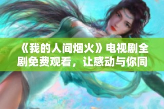 《我的人间烟火》电视剧全剧免费观看，让感动与你同行