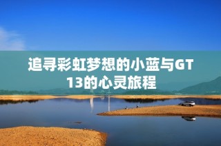 追寻彩虹梦想的小蓝与GT13的心灵旅程