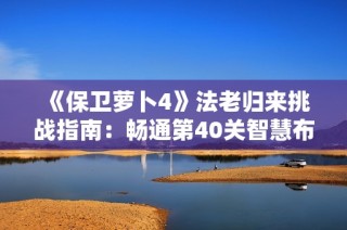 《保卫萝卜4》法老归来挑战指南：畅通第40关智慧布局攻略解析