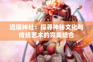 琉璃神社：探寻神秘文化与传统艺术的完美结合