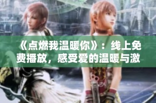 《点燃我温暖你》：线上免费播放，感受爱的温暖与激情