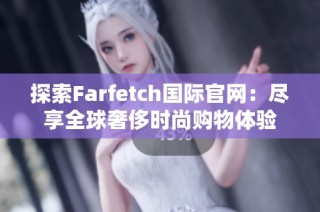 探索Farfetch国际官网：尽享全球奢侈时尚购物体验