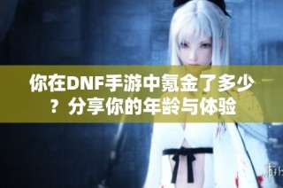 你在DNF手游中氪金了多少？分享你的年龄与体验