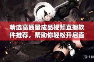 精选高质量成品视频直播软件推荐，帮助你轻松开启直播之旅
