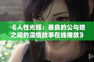 《人性光辉：善良的公与媳之间的温情故事在线播放》