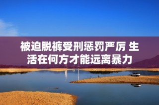 被迫脱裤受刑惩罚严厉 生活在何方才能远离暴力