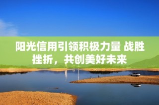 阳光信用引领积极力量 战胜挫折，共创美好未来