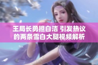 王局长勇担白洁 引发热议的两条雪白大腿视频解析