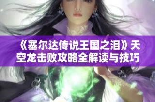 《塞尔达传说王国之泪》天空龙击败攻略全解读与技巧分享