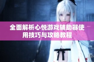 全面解析心悦游戏辅助器使用技巧与攻略教程