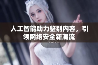人工智能助力鉴别内容，引领网络安全新潮流