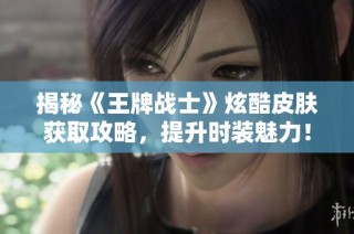 揭秘《王牌战士》炫酷皮肤获取攻略，提升时装魅力！