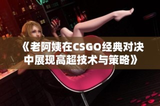 《老阿姨在CSGO经典对决中展现高超技术与策略》