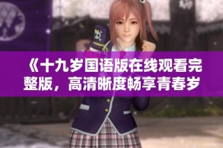 《十九岁国语版在线观看完整版，高清晰度畅享青春岁月》