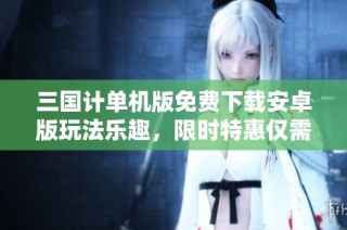 三国计单机版免费下载安卓版玩法乐趣，限时特惠仅需0.05折