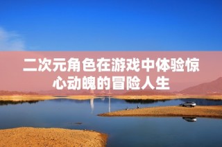 二次元角色在游戏中体验惊心动魄的冒险人生