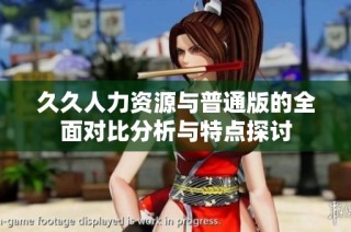 久久人力资源与普通版的全面对比分析与特点探讨