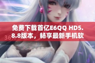 免费下载首亿E6QQ HD5.8.8版本，畅享最新手机软件体验