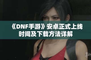 《DNF手游》安卓正式上线时间及下载方法详解