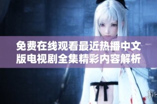 免费在线观看最近热播中文版电视剧全集精彩内容解析
