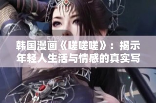 韩国漫画《嗟嗟嗟》：揭示年轻人生活与情感的真实写照