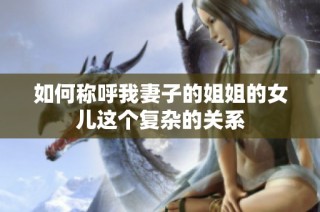 如何称呼我妻子的姐姐的女儿这个复杂的关系