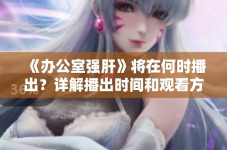 《办公室强肝》将在何时播出？详解播出时间和观看方式