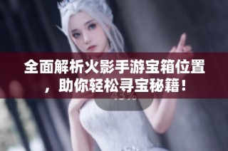 全面解析火影手游宝箱位置，助你轻松寻宝秘籍！