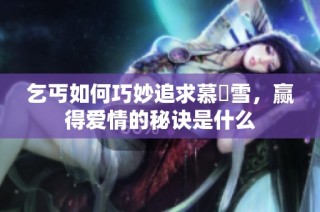 乞丐如何巧妙追求慕葇雪，赢得爱情的秘诀是什么