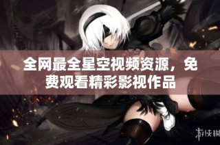 全网最全星空视频资源，免费观看精彩影视作品