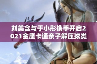 刘美含与于小彤携手开启2021金鹰卡通亲子解压球类综艺新年盛典