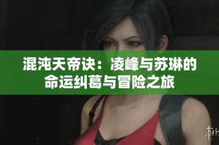 混沌天帝诀：凌峰与苏琳的命运纠葛与冒险之旅