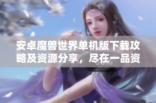 安卓魔兽世界单机版下载攻略及资源分享，尽在一品资源库