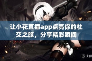 让小花直播app点亮你的社交之旅，分享精彩瞬间