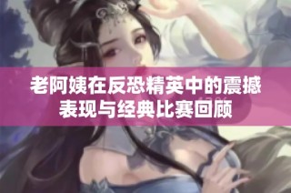 老阿姨在反恐精英中的震撼表现与经典比赛回顾