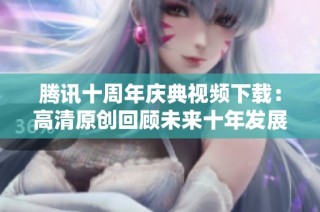腾讯十周年庆典视频下载：高清原创回顾未来十年发展之路