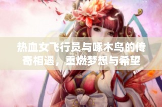 热血女飞行员与啄木鸟的传奇相遇，重燃梦想与希望