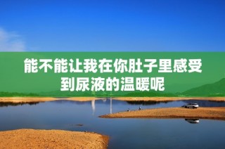 能不能让我在你肚子里感受到尿液的温暖呢