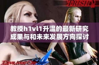 教授h1vl1升温的最新研究成果与和未来发展方向探讨