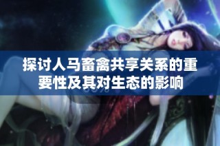 探讨人马畜禽共享关系的重要性及其对生态的影响