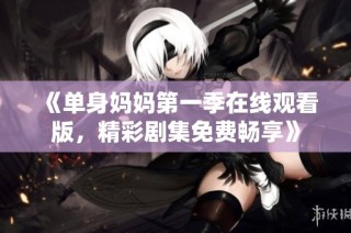 《单身妈妈第一季在线观看版，精彩剧集免费畅享》