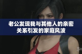 老公发现我与其他人的亲密关系引发的家庭风波