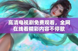 高清电视剧免费观看，全网在线看精彩内容不停歇