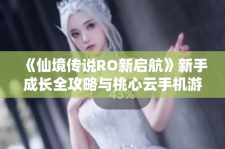 《仙境传说RO新启航》新手成长全攻略与桃心云手机游戏助手使用心得分享